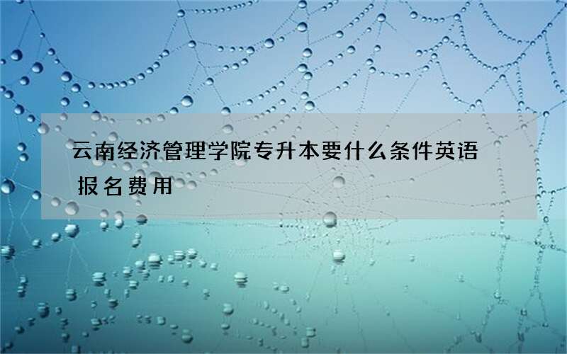 云南经济管理学院专升本要什么条件英语 报名费用